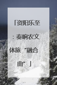 资阳乐至：奏响农文体旅“融合曲”